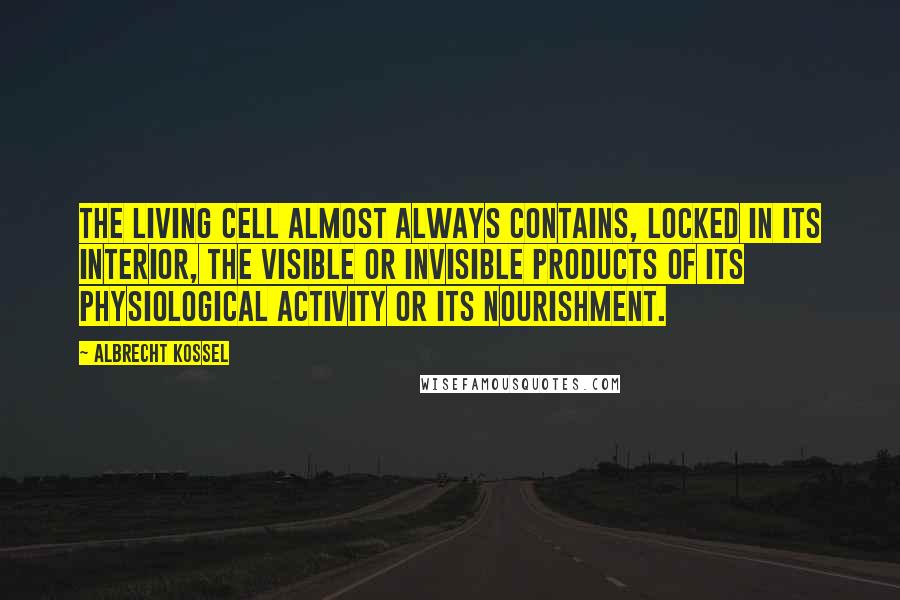 Albrecht Kossel Quotes: The living cell almost always contains, locked in its interior, the visible or invisible products of its physiological activity or its nourishment.