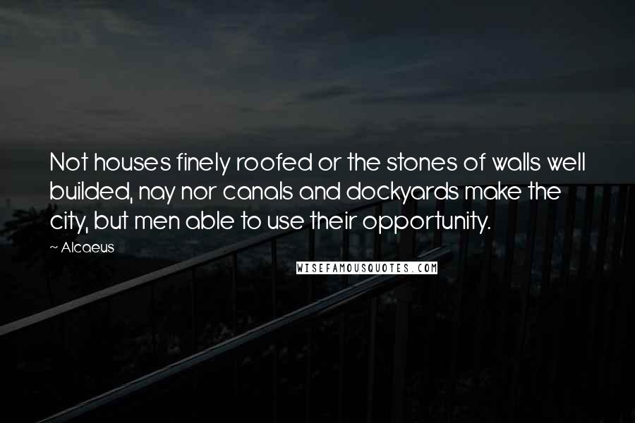 Alcaeus Quotes: Not houses finely roofed or the stones of walls well builded, nay nor canals and dockyards make the city, but men able to use their opportunity.