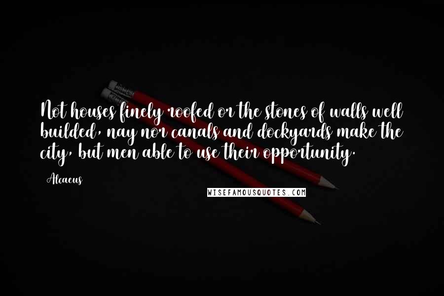 Alcaeus Quotes: Not houses finely roofed or the stones of walls well builded, nay nor canals and dockyards make the city, but men able to use their opportunity.