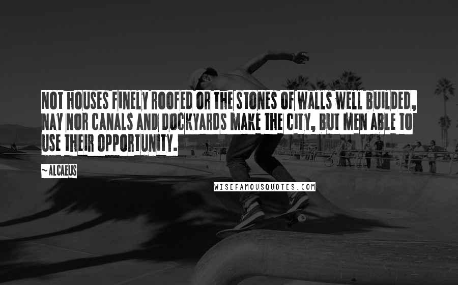 Alcaeus Quotes: Not houses finely roofed or the stones of walls well builded, nay nor canals and dockyards make the city, but men able to use their opportunity.