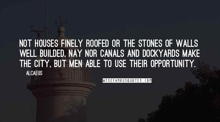 Alcaeus Quotes: Not houses finely roofed or the stones of walls well builded, nay nor canals and dockyards make the city, but men able to use their opportunity.