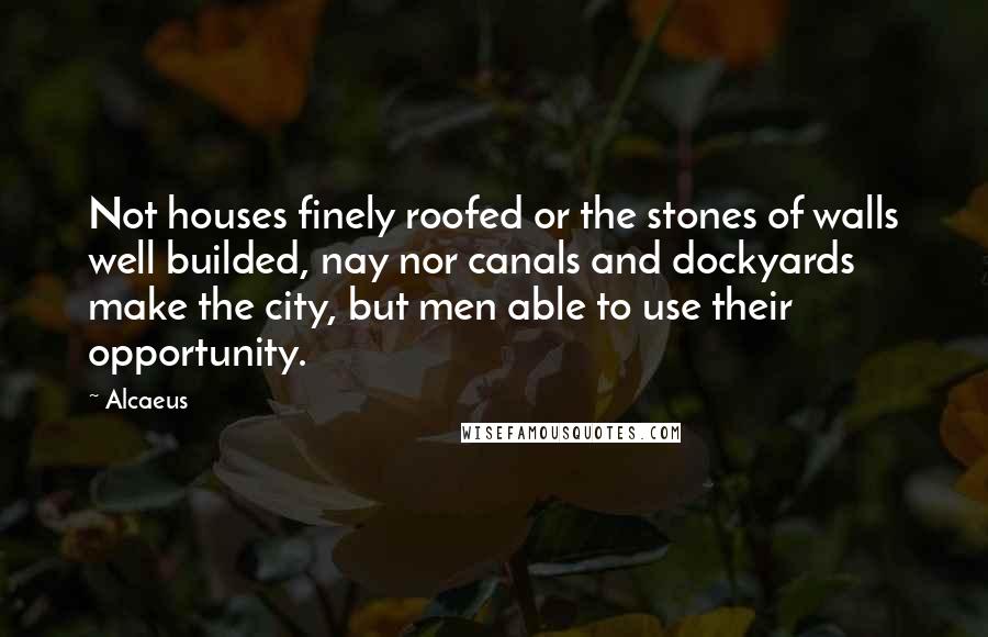 Alcaeus Quotes: Not houses finely roofed or the stones of walls well builded, nay nor canals and dockyards make the city, but men able to use their opportunity.