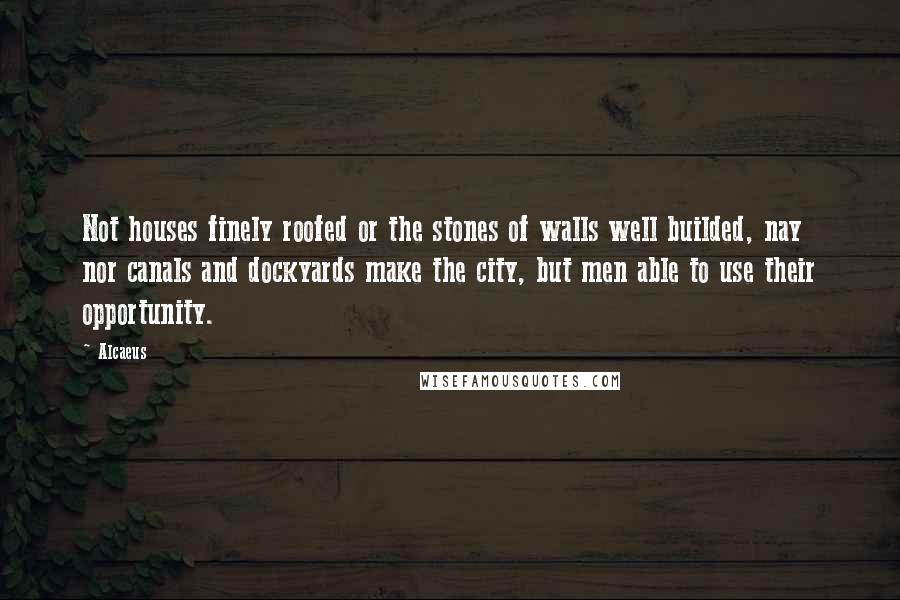 Alcaeus Quotes: Not houses finely roofed or the stones of walls well builded, nay nor canals and dockyards make the city, but men able to use their opportunity.