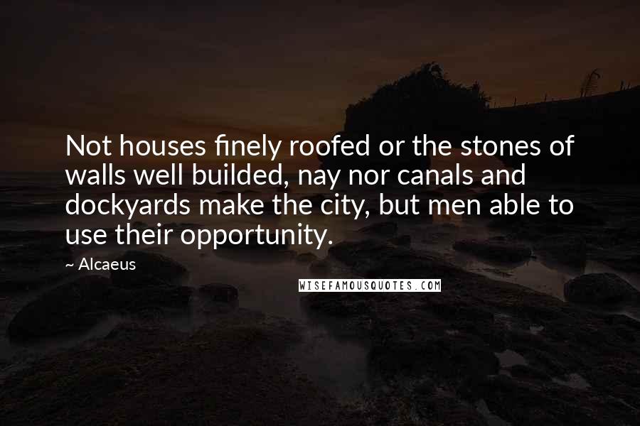 Alcaeus Quotes: Not houses finely roofed or the stones of walls well builded, nay nor canals and dockyards make the city, but men able to use their opportunity.