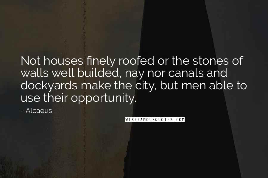Alcaeus Quotes: Not houses finely roofed or the stones of walls well builded, nay nor canals and dockyards make the city, but men able to use their opportunity.
