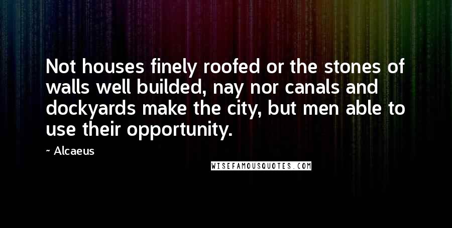 Alcaeus Quotes: Not houses finely roofed or the stones of walls well builded, nay nor canals and dockyards make the city, but men able to use their opportunity.