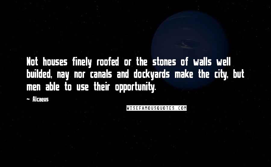 Alcaeus Quotes: Not houses finely roofed or the stones of walls well builded, nay nor canals and dockyards make the city, but men able to use their opportunity.