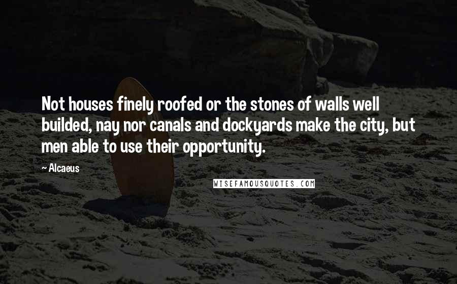 Alcaeus Quotes: Not houses finely roofed or the stones of walls well builded, nay nor canals and dockyards make the city, but men able to use their opportunity.