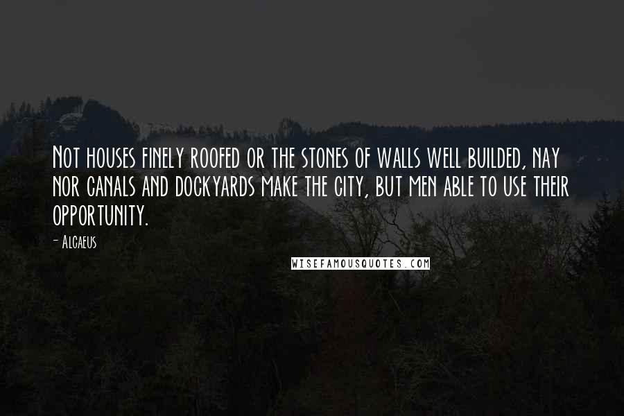 Alcaeus Quotes: Not houses finely roofed or the stones of walls well builded, nay nor canals and dockyards make the city, but men able to use their opportunity.