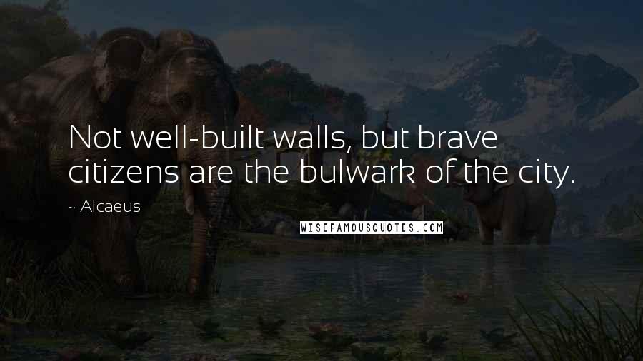 Alcaeus Quotes: Not well-built walls, but brave citizens are the bulwark of the city.