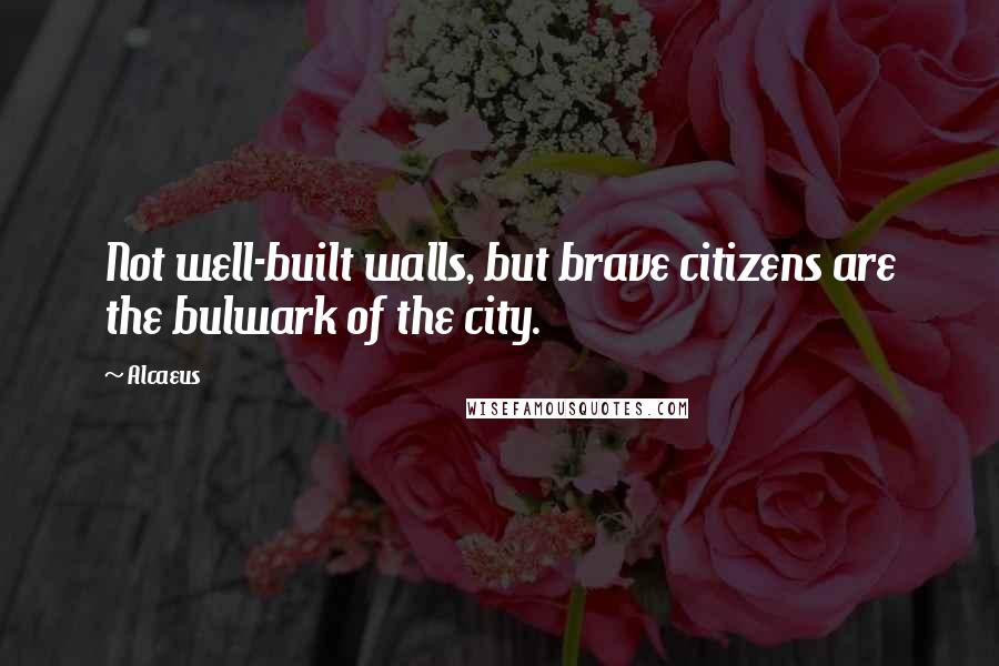 Alcaeus Quotes: Not well-built walls, but brave citizens are the bulwark of the city.