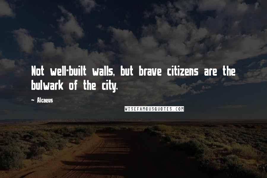 Alcaeus Quotes: Not well-built walls, but brave citizens are the bulwark of the city.