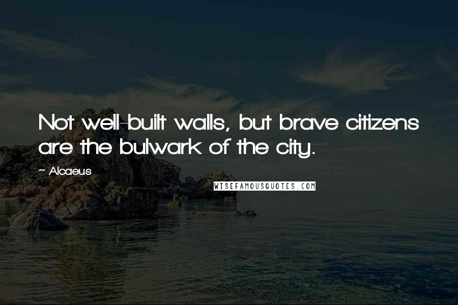 Alcaeus Quotes: Not well-built walls, but brave citizens are the bulwark of the city.