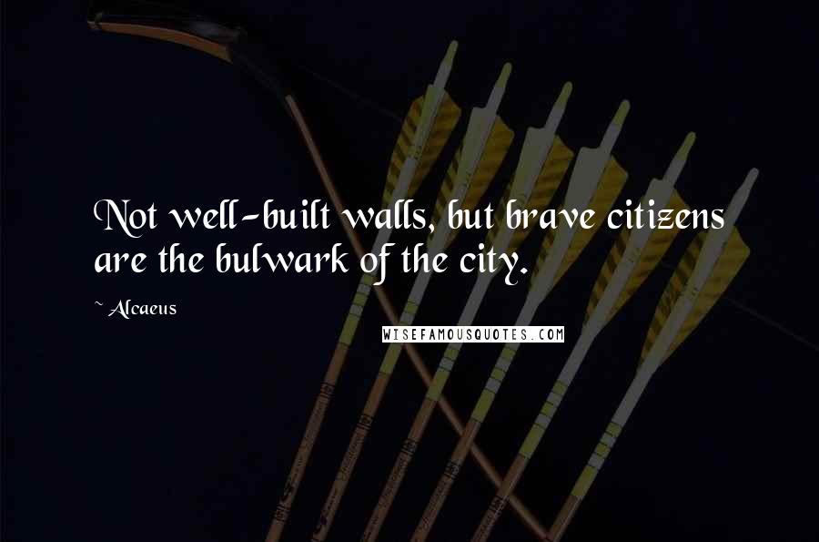 Alcaeus Quotes: Not well-built walls, but brave citizens are the bulwark of the city.