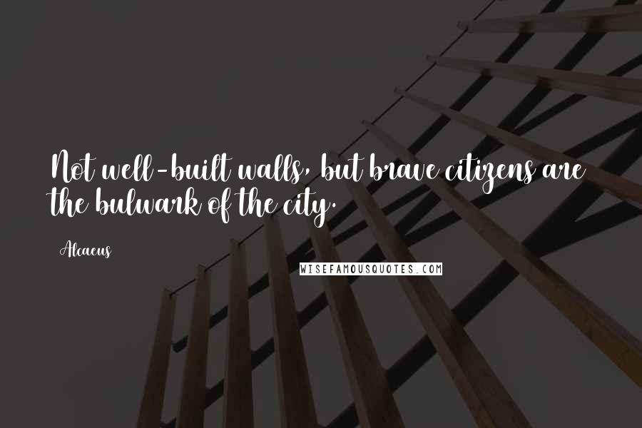 Alcaeus Quotes: Not well-built walls, but brave citizens are the bulwark of the city.