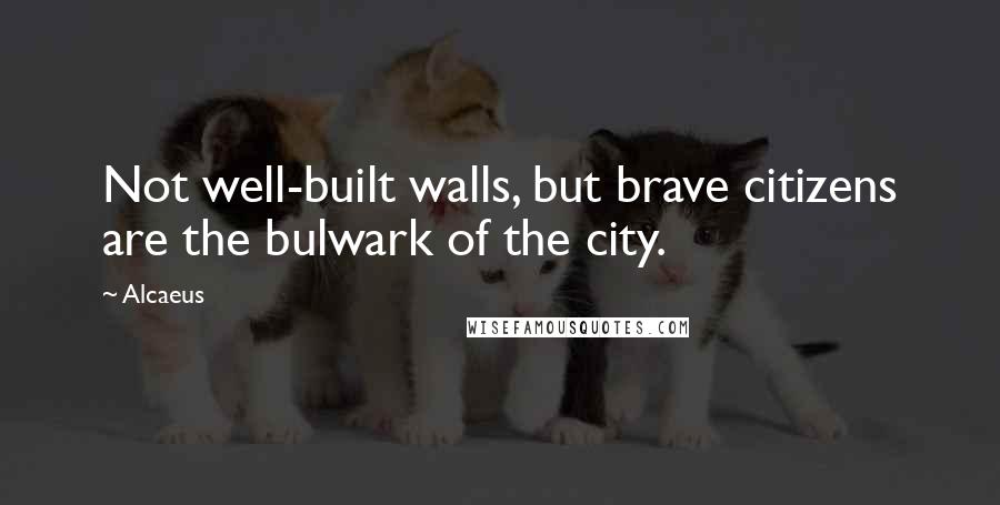 Alcaeus Quotes: Not well-built walls, but brave citizens are the bulwark of the city.