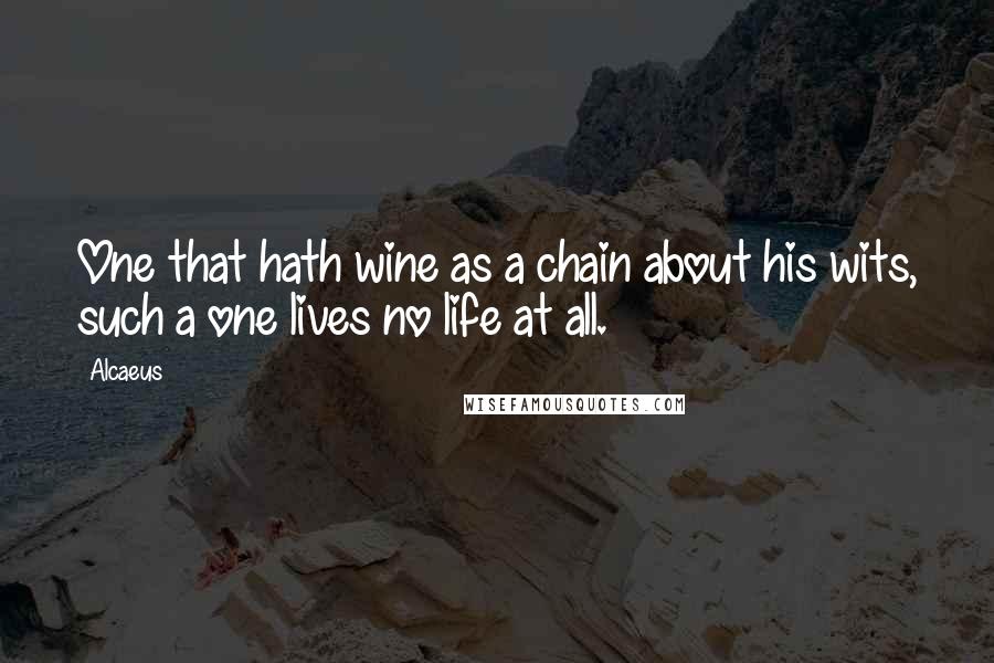 Alcaeus Quotes: One that hath wine as a chain about his wits, such a one lives no life at all.