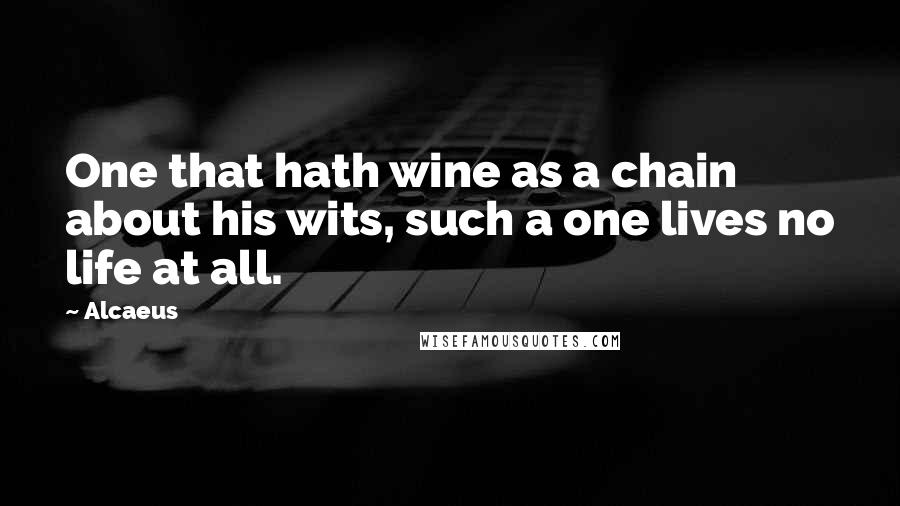 Alcaeus Quotes: One that hath wine as a chain about his wits, such a one lives no life at all.