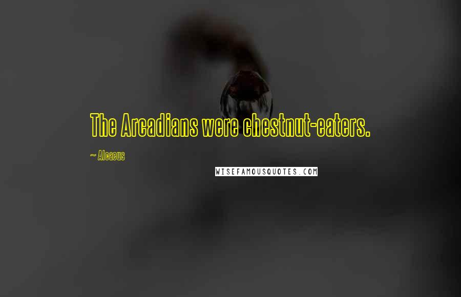 Alcaeus Quotes: The Arcadians were chestnut-eaters.