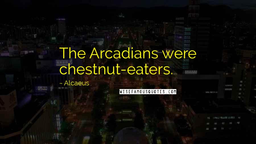 Alcaeus Quotes: The Arcadians were chestnut-eaters.