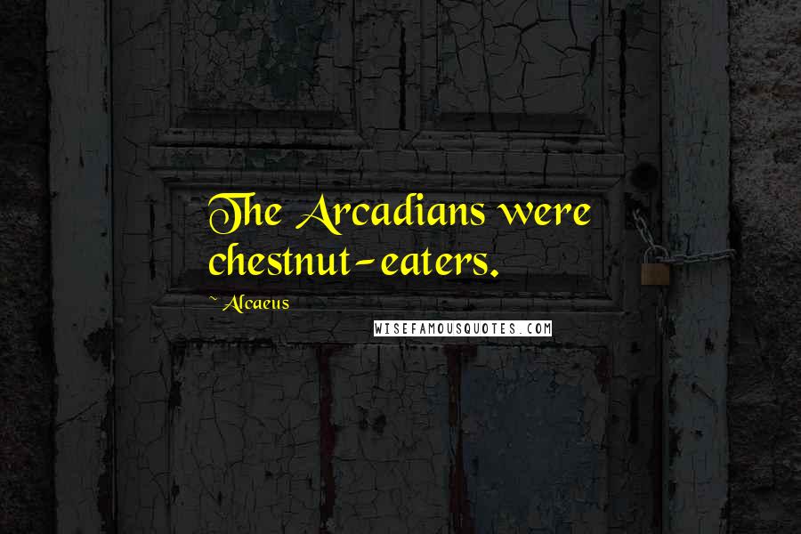 Alcaeus Quotes: The Arcadians were chestnut-eaters.