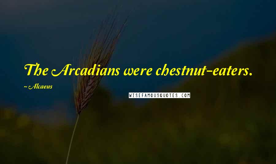 Alcaeus Quotes: The Arcadians were chestnut-eaters.