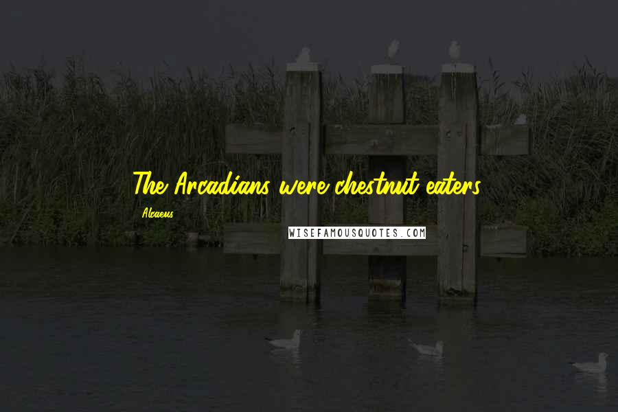 Alcaeus Quotes: The Arcadians were chestnut-eaters.