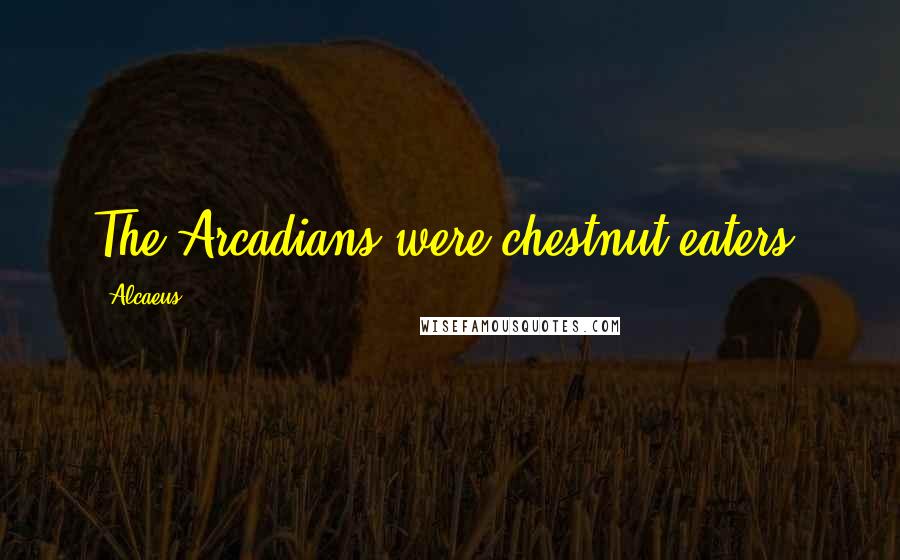 Alcaeus Quotes: The Arcadians were chestnut-eaters.