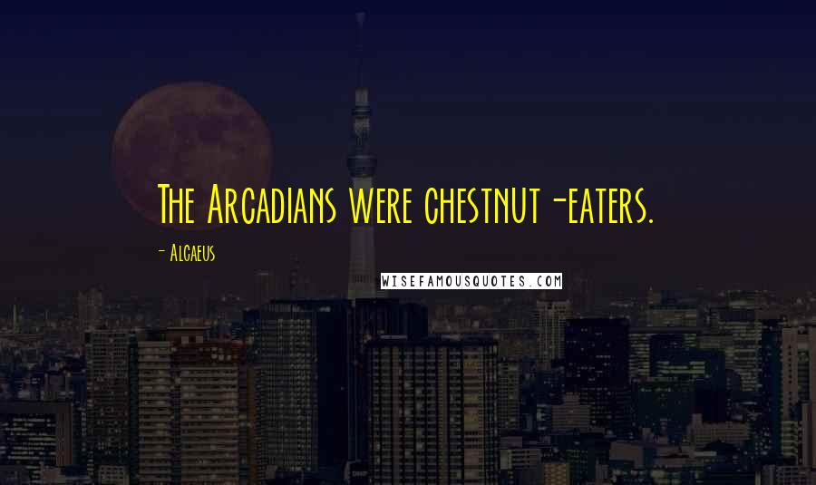 Alcaeus Quotes: The Arcadians were chestnut-eaters.