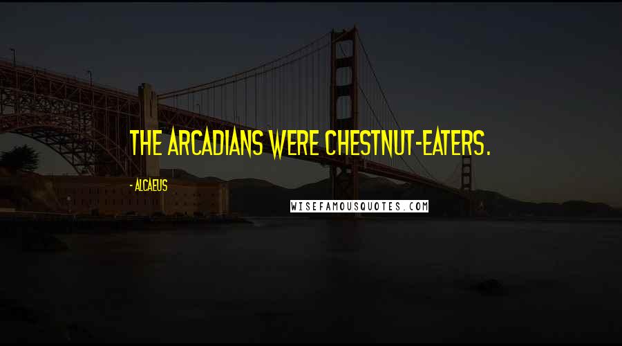 Alcaeus Quotes: The Arcadians were chestnut-eaters.