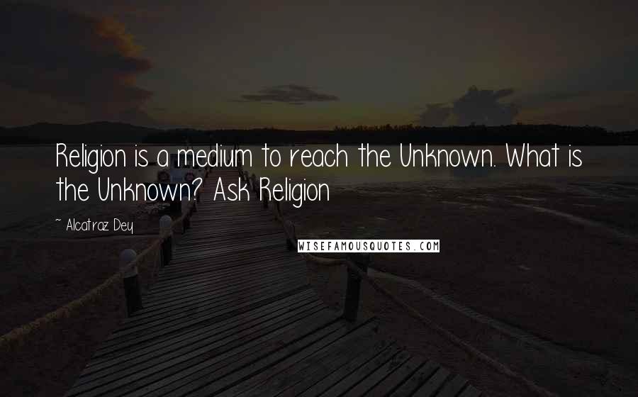 Alcatraz Dey Quotes: Religion is a medium to reach the Unknown. What is the Unknown? Ask Religion