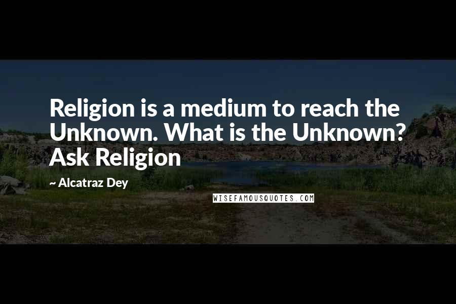 Alcatraz Dey Quotes: Religion is a medium to reach the Unknown. What is the Unknown? Ask Religion