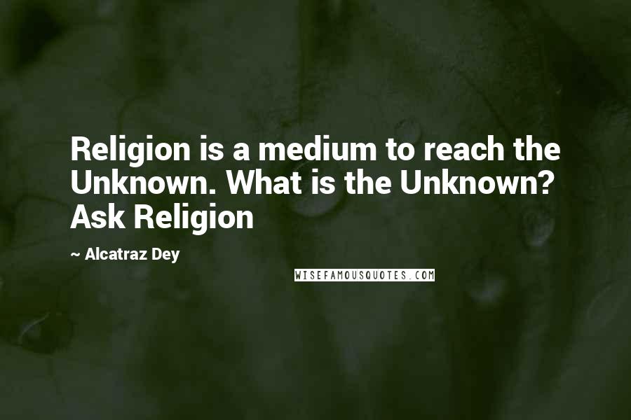 Alcatraz Dey Quotes: Religion is a medium to reach the Unknown. What is the Unknown? Ask Religion