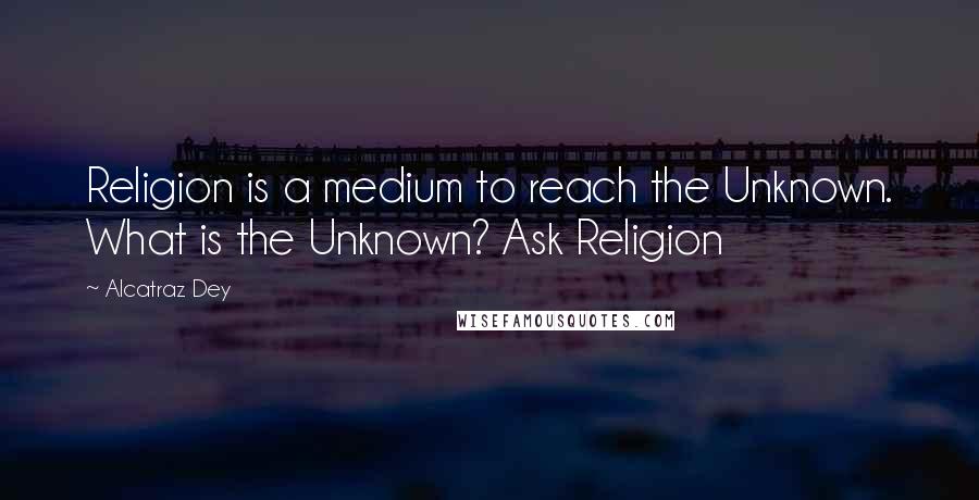 Alcatraz Dey Quotes: Religion is a medium to reach the Unknown. What is the Unknown? Ask Religion