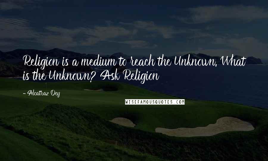 Alcatraz Dey Quotes: Religion is a medium to reach the Unknown. What is the Unknown? Ask Religion