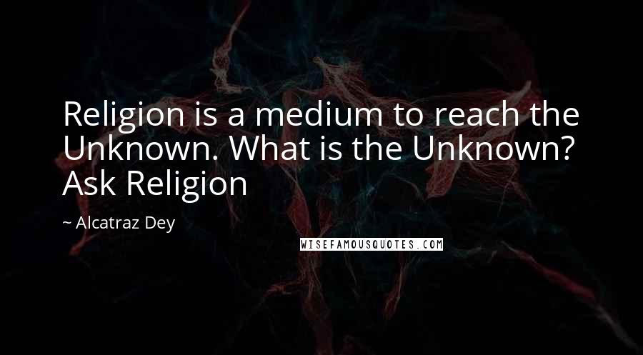 Alcatraz Dey Quotes: Religion is a medium to reach the Unknown. What is the Unknown? Ask Religion