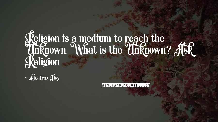 Alcatraz Dey Quotes: Religion is a medium to reach the Unknown. What is the Unknown? Ask Religion