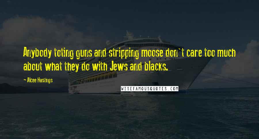 Alcee Hastings Quotes: Anybody toting guns and stripping moose don't care too much about what they do with Jews and blacks.