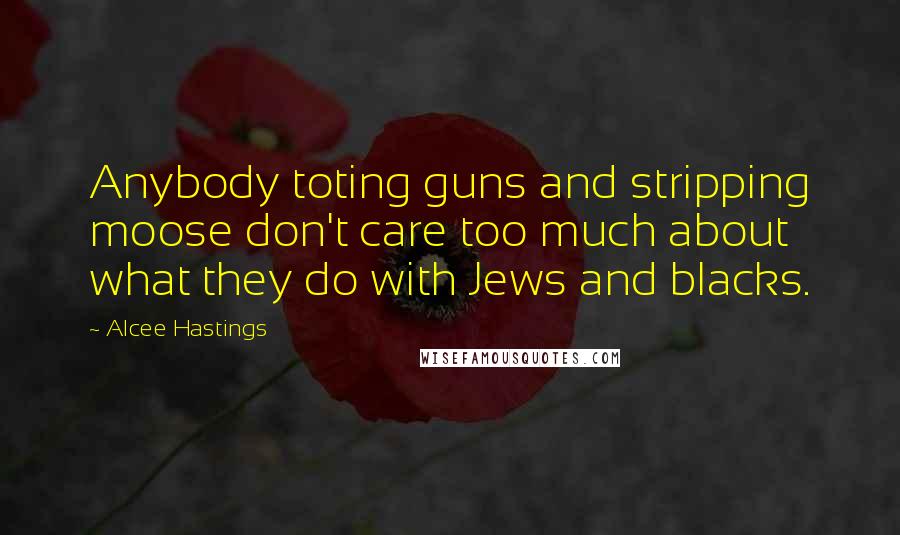 Alcee Hastings Quotes: Anybody toting guns and stripping moose don't care too much about what they do with Jews and blacks.