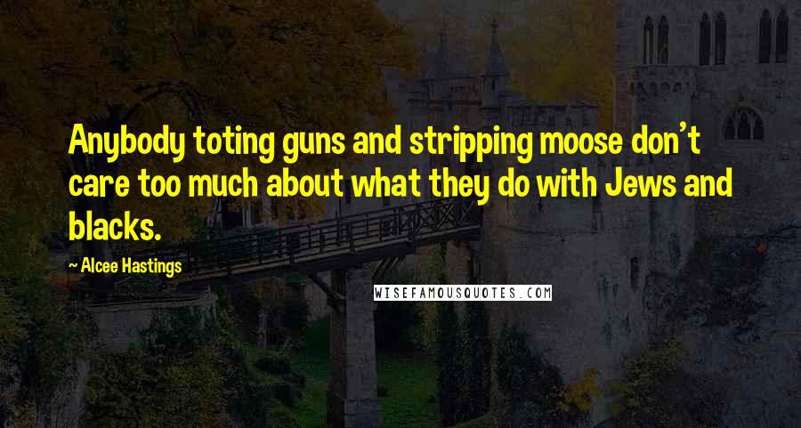 Alcee Hastings Quotes: Anybody toting guns and stripping moose don't care too much about what they do with Jews and blacks.