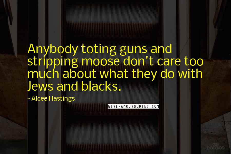 Alcee Hastings Quotes: Anybody toting guns and stripping moose don't care too much about what they do with Jews and blacks.