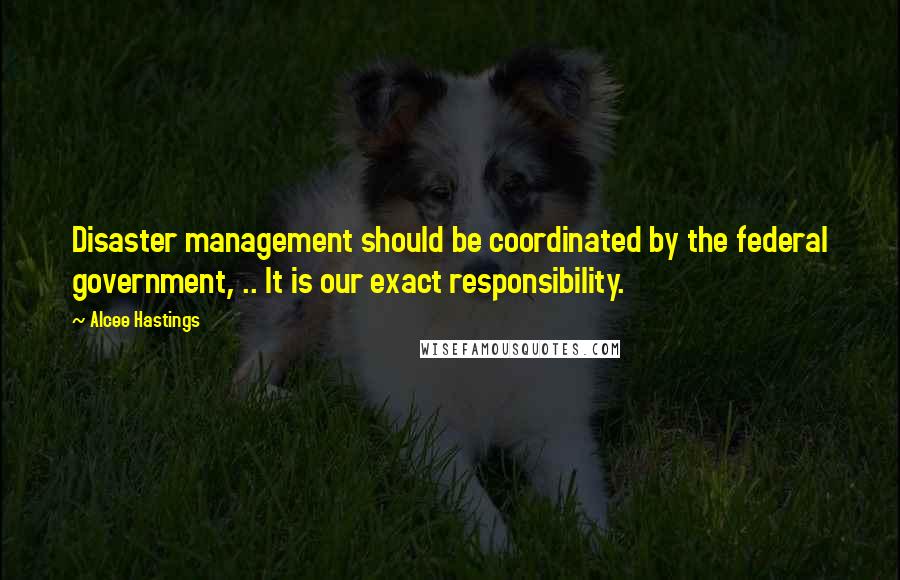 Alcee Hastings Quotes: Disaster management should be coordinated by the federal government, .. It is our exact responsibility.