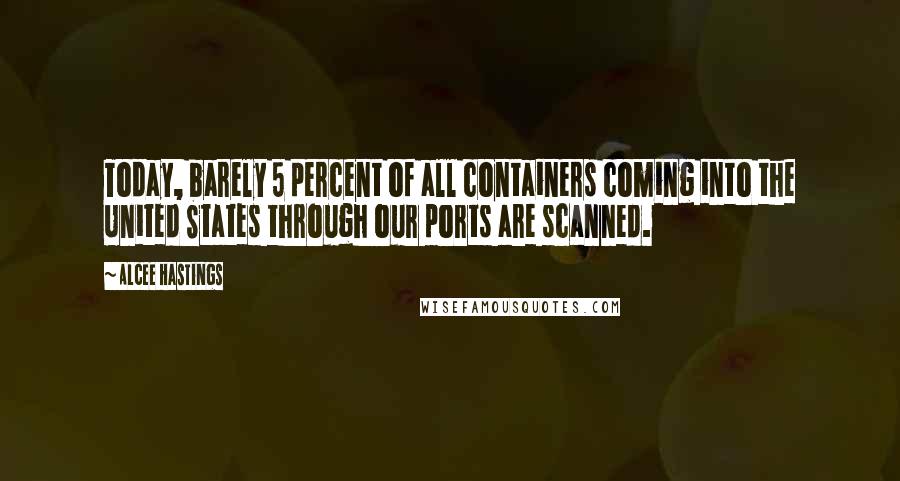 Alcee Hastings Quotes: Today, barely 5 percent of all containers coming into the United States through our ports are scanned.