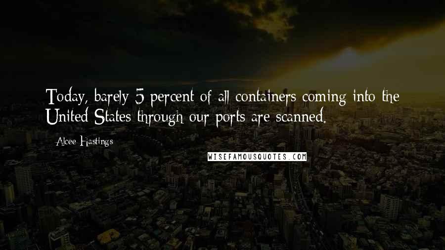 Alcee Hastings Quotes: Today, barely 5 percent of all containers coming into the United States through our ports are scanned.