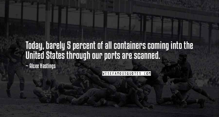 Alcee Hastings Quotes: Today, barely 5 percent of all containers coming into the United States through our ports are scanned.