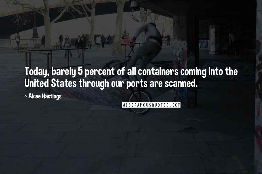 Alcee Hastings Quotes: Today, barely 5 percent of all containers coming into the United States through our ports are scanned.