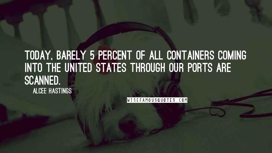 Alcee Hastings Quotes: Today, barely 5 percent of all containers coming into the United States through our ports are scanned.