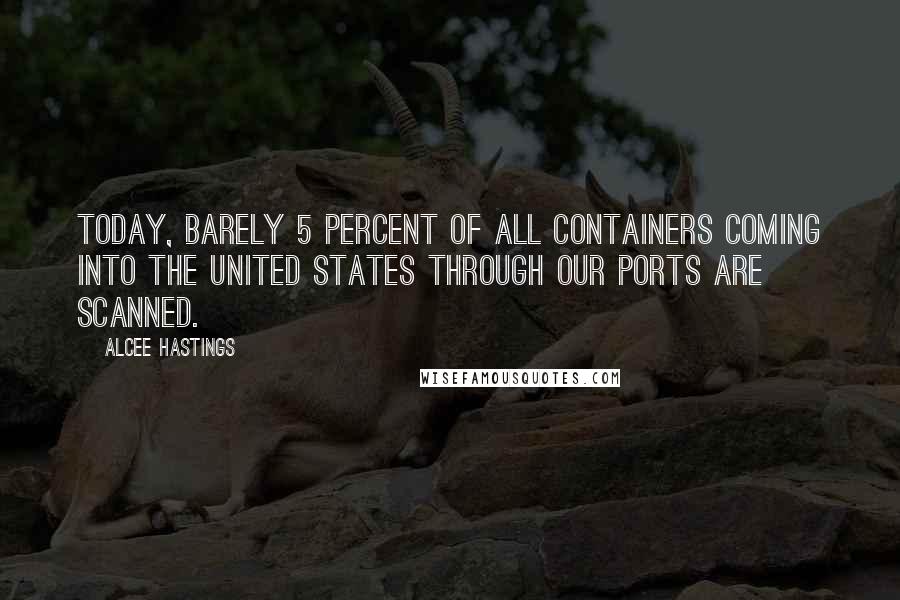 Alcee Hastings Quotes: Today, barely 5 percent of all containers coming into the United States through our ports are scanned.