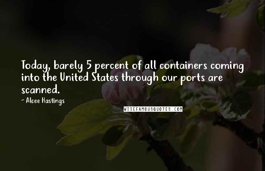 Alcee Hastings Quotes: Today, barely 5 percent of all containers coming into the United States through our ports are scanned.