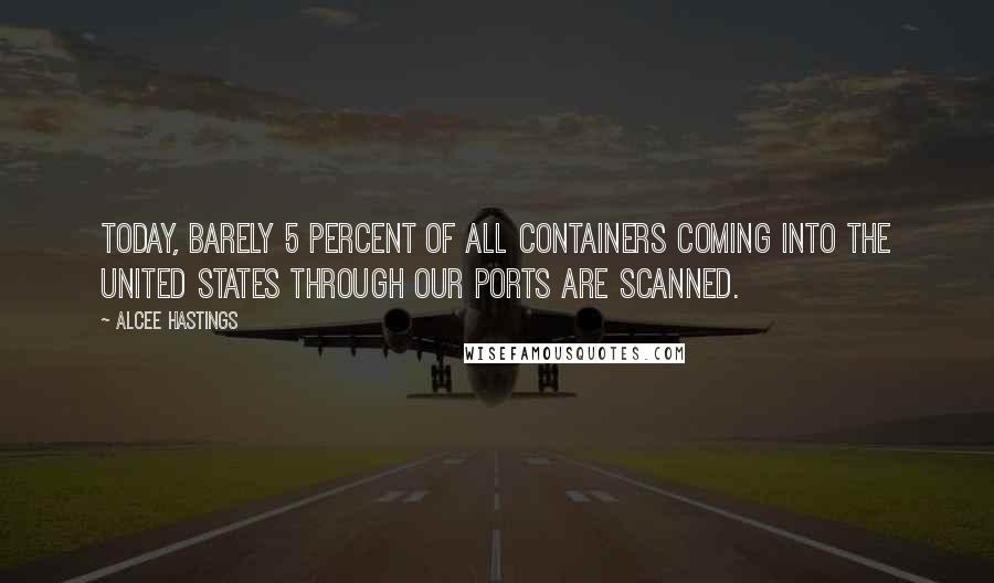 Alcee Hastings Quotes: Today, barely 5 percent of all containers coming into the United States through our ports are scanned.